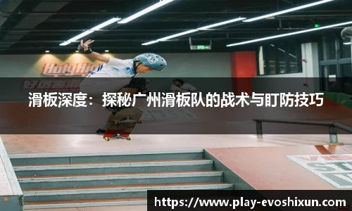 滑板深度：探秘广州滑板队的战术与盯防技巧